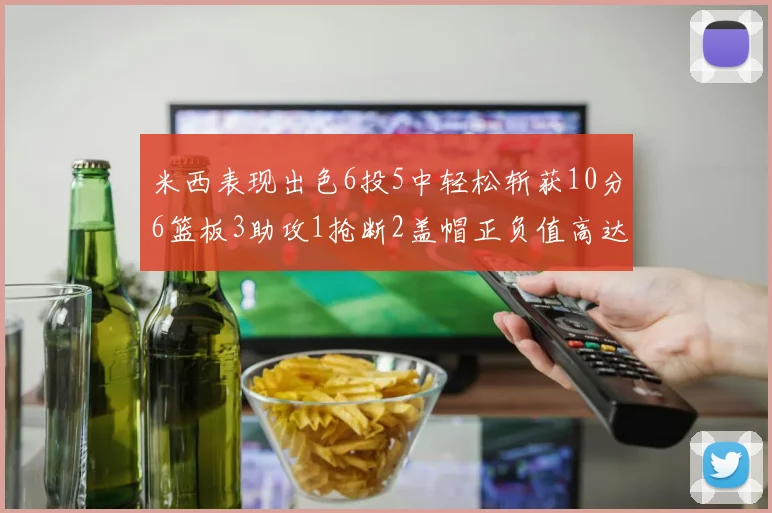 米西表现出色6投5中轻松斩获10分6篮板3助攻1抢断2盖帽正负值高达18