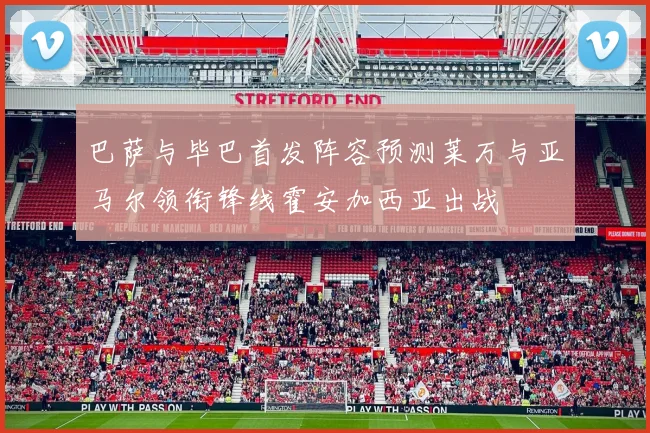 巴萨与毕巴首发阵容预测莱万与亚马尔领衔锋线霍安加西亚出战
