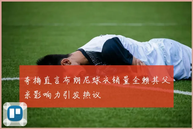 夸梅直言布朗尼球衣销量全赖其父亲影响力引发热议