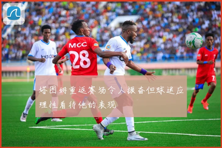 塔图姆重返赛场令人振奋但球迷应理性看待他的表现