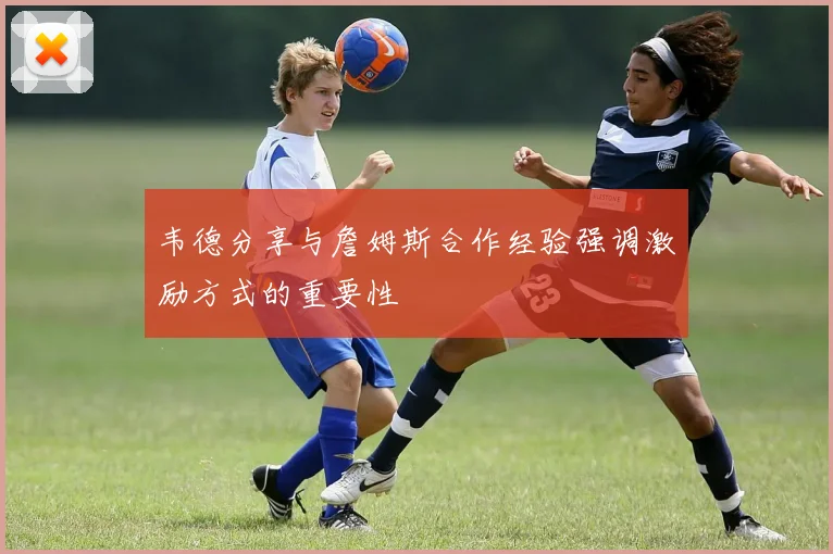 韦德分享与詹姆斯合作经验强调激励方式的重要性