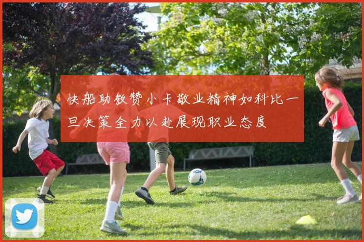 快船助教赞小卡敬业精神如科比一旦决策全力以赴展现职业态度