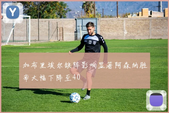 加布里埃尔缺阵影响显著阿森纳胜率大幅下降至40
