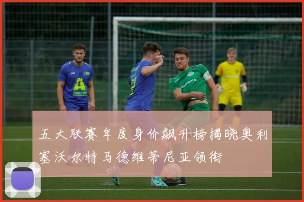 五大联赛年度身价飙升榜揭晓奥利塞沃尔特马德维蒂尼亚领衔