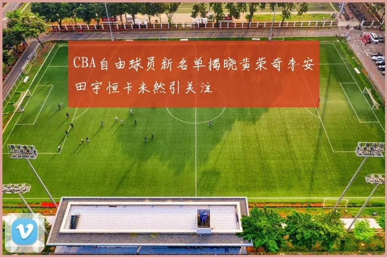CBA自由球员新名单揭晓黄荣奇李安田宇恒卡米然引关注