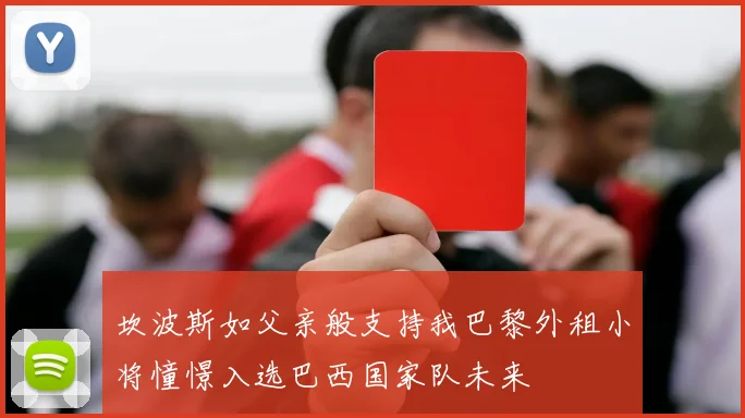 坎波斯如父亲般支持我巴黎外租小将憧憬入选巴西国家队未来