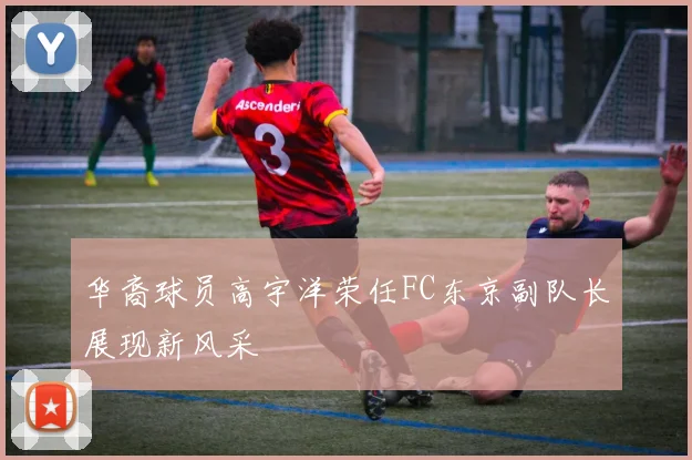 华裔球员高宇洋荣任FC东京副队长展现新风采