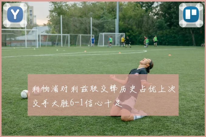 利物浦对利兹联交锋历史占优上次交手大胜6-1信心十足