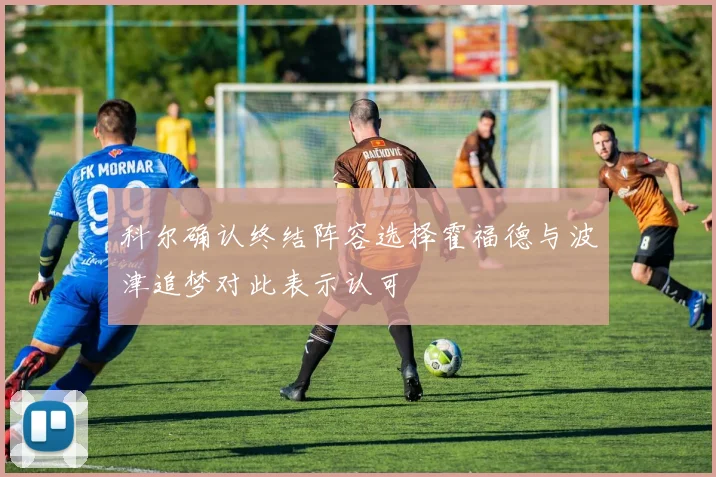 科尔确认终结阵容选择霍福德与波津追梦对此表示认可