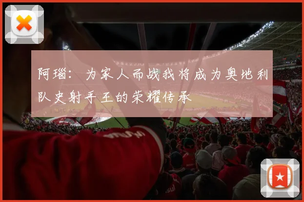 阿瑙：为家人而战我将成为奥地利队史射手王的荣耀传承