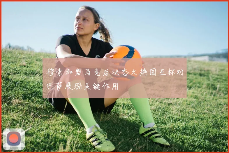 穆索加盟马竞后状态火热国王杯对巴萨展现关键作用