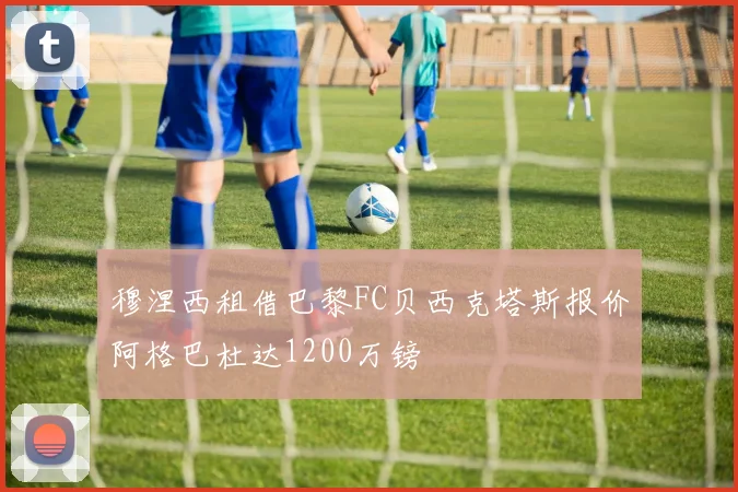 穆涅西租借巴黎FC贝西克塔斯报价阿格巴杜达1200万镑