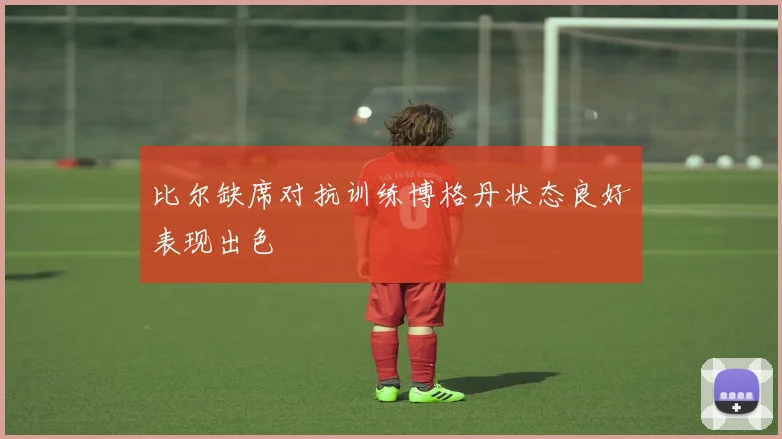 比尔缺席对抗训练博格丹状态良好表现出色