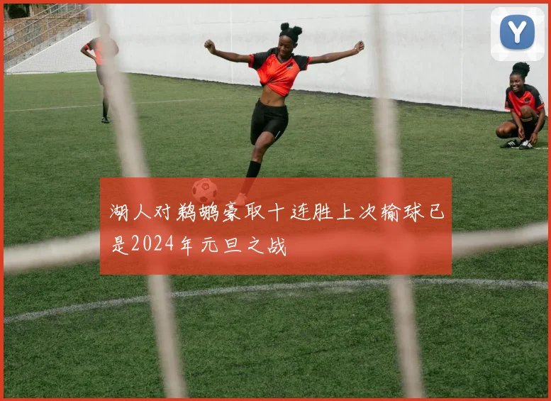 湖人对鹈鹕豪取十连胜上次输球已是2024年元旦之战