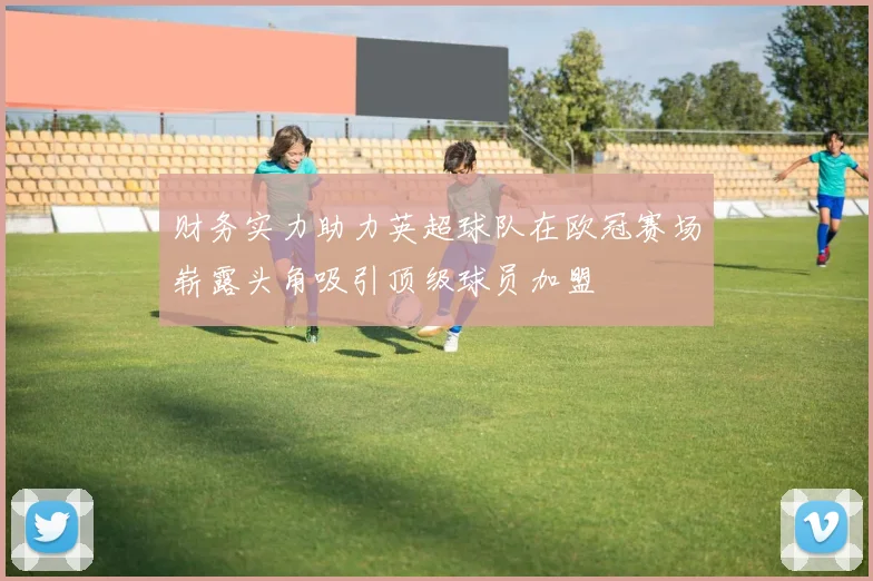 财务实力助力英超球队在欧冠赛场崭露头角吸引顶级球员加盟