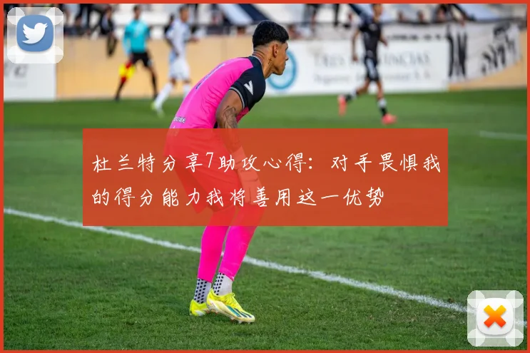 杜兰特分享7助攻心得：对手畏惧我的得分能力我将善用这一优势