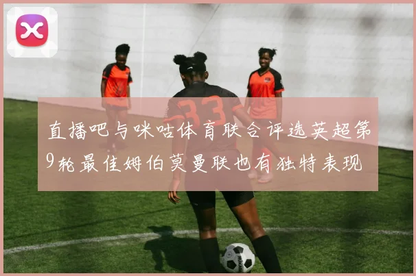 直播吧与咪咕体育联合评选英超第9轮最佳姆伯莫曼联也有独特表现