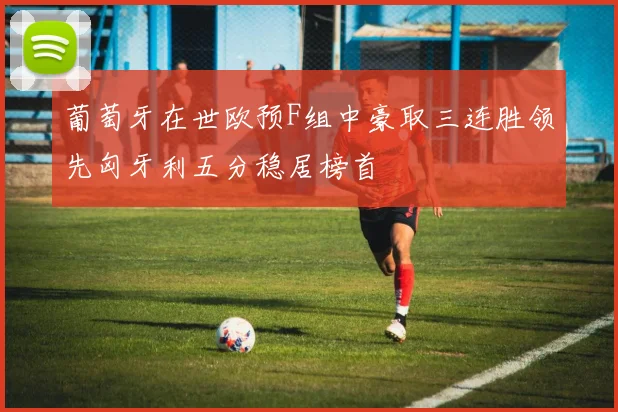 葡萄牙在世欧预F组中豪取三连胜领先匈牙利五分稳居榜首