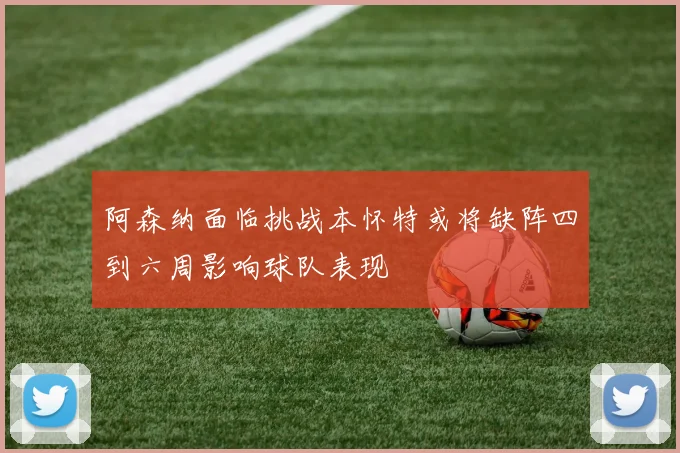 阿森纳面临挑战本怀特或将缺阵四到六周影响球队表现