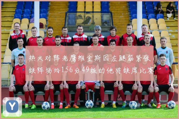 热火对阵老鹰维金斯因左腿筋紧张缺阵场均156分49板的他将缺席比赛