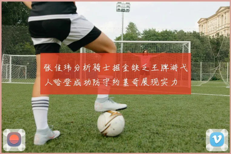 张佳玮分析骑士掘金缺乏王牌游弋人哈登成功防守约基奇展现实力