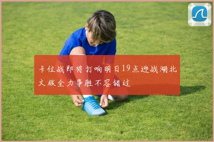 卡位战即将打响明日19点迎战湖北文旅全力争胜不容错过