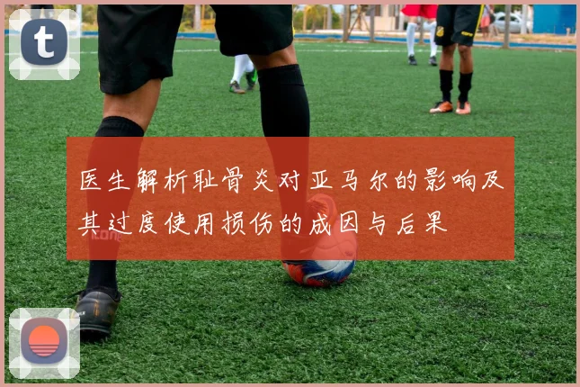 医生解析耻骨炎对亚马尔的影响及其过度使用损伤的成因与后果