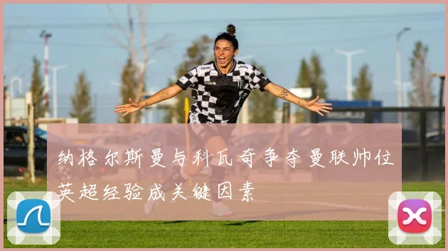 纳格尔斯曼与科瓦奇争夺曼联帅位英超经验成关键因素
