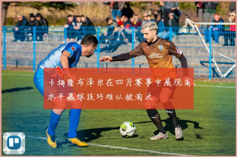卡梅隆布泽尔在四月赛事中展现高水平赢球技巧难以被淘汰
