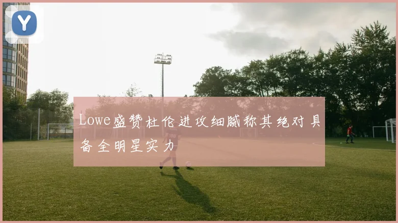 Lowe盛赞杜伦进攻细腻称其绝对具备全明星实力