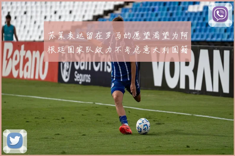 苏莱表达留在罗马的愿望渴望为阿根廷国家队效力不考虑意大利国籍