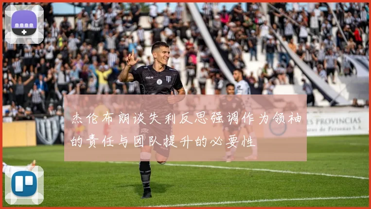 杰伦布朗谈失利反思强调作为领袖的责任与团队提升的必要性