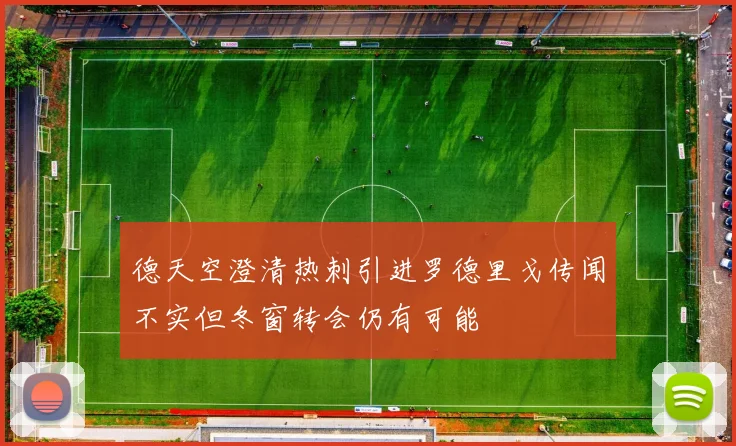 德天空澄清热刺引进罗德里戈传闻不实但冬窗转会仍有可能