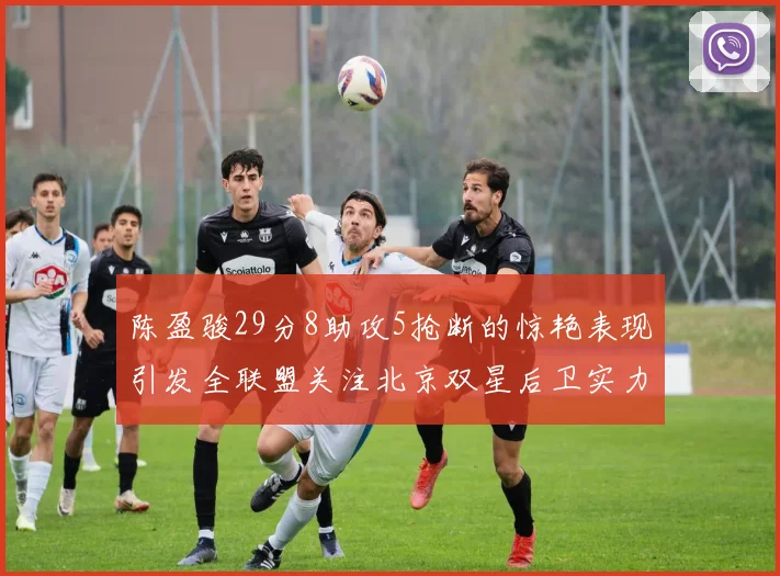 陈盈骏29分8助攻5抢断的惊艳表现引发全联盟关注北京双星后卫实力不容小觑