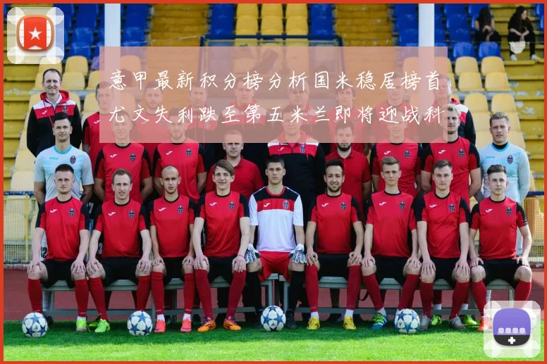 意甲最新积分榜分析国米稳居榜首尤文失利跌至第五米兰即将迎战科莫