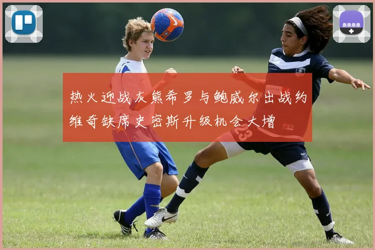 热火迎战灰熊希罗与鲍威尔出战约维奇缺席史密斯升级机会大增