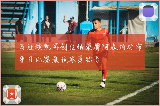 马杜埃凯再创佳绩荣膺阿森纳对布鲁日比赛最佳球员称号