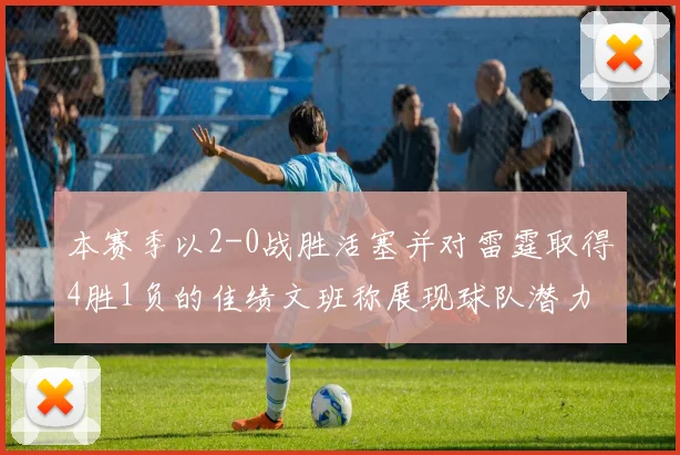 本赛季以2-0战胜活塞并对雷霆取得4胜1负的佳绩文班称展现球队潜力
